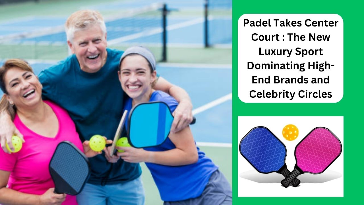 Padel Takes Center Court : The New Luxury Sport Dominating High-End Brands and Celebrity Circles